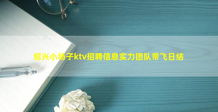 绍兴小场子ktv招聘信息实力团队带飞日结